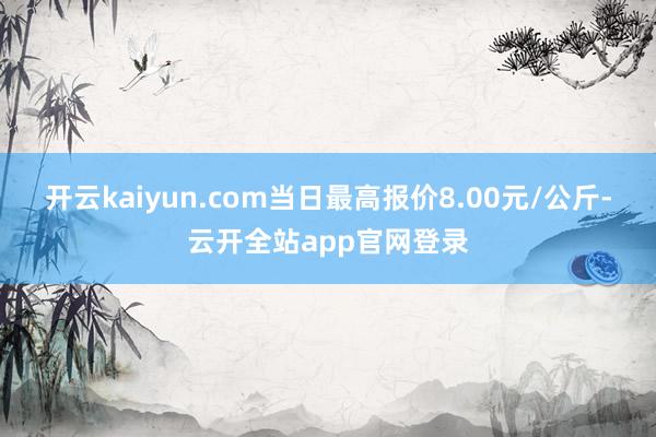 开云kaiyun.com当日最高报价8.00元/公斤-云开全站app官网登录