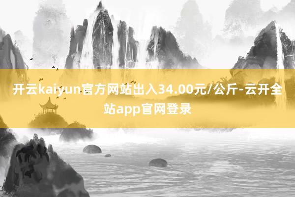 开云kaiyun官方网站出入34.00元/公斤-云开全站app官网登录