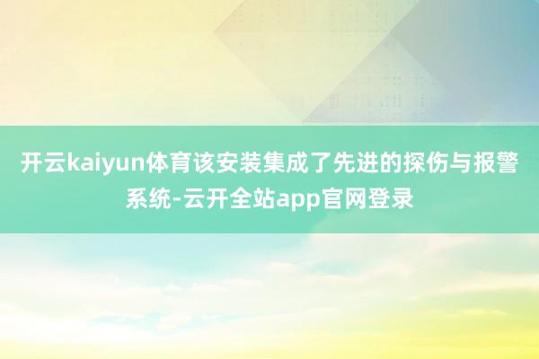 开云kaiyun体育该安装集成了先进的探伤与报警系统-云开全站app官网登录