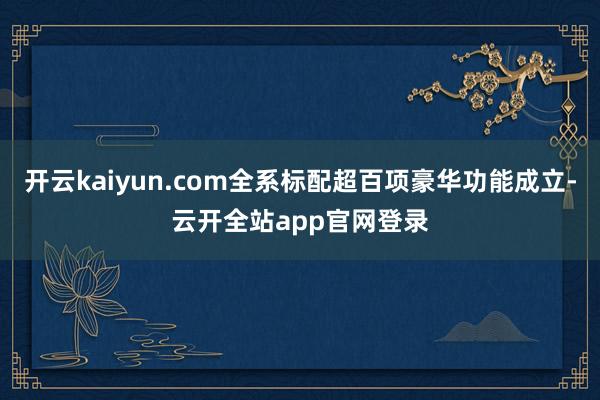 开云kaiyun.com全系标配超百项豪华功能成立-云开全站app官网登录