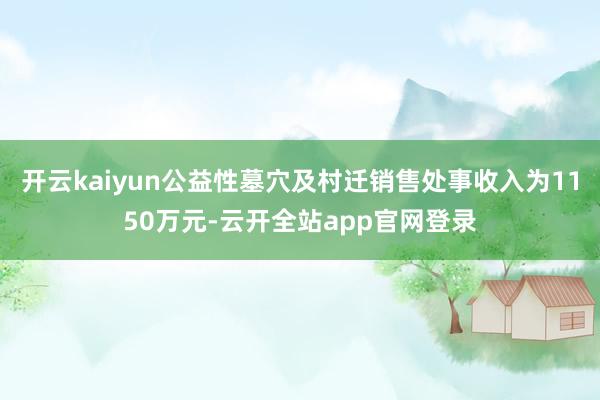 开云kaiyun公益性墓穴及村迁销售处事收入为1150万元-云开全站app官网登录