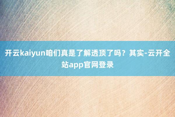 开云kaiyun咱们真是了解透顶了吗？其实-云开全站app官网登录