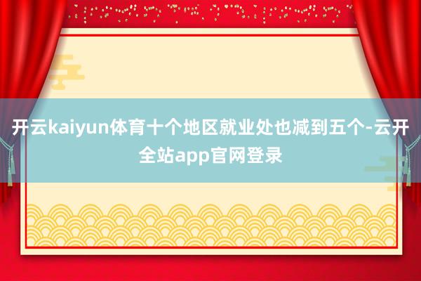 开云kaiyun体育十个地区就业处也减到五个-云开全站app官网登录