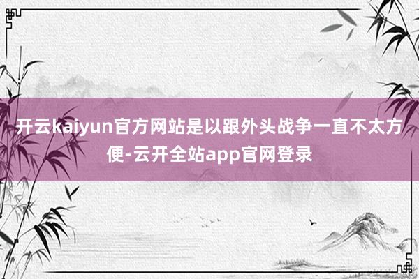 开云kaiyun官方网站是以跟外头战争一直不太方便-云开全站app官网登录