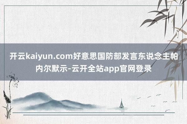 开云kaiyun.com好意思国防部发言东说念主帕内尔默示-云开全站app官网登录