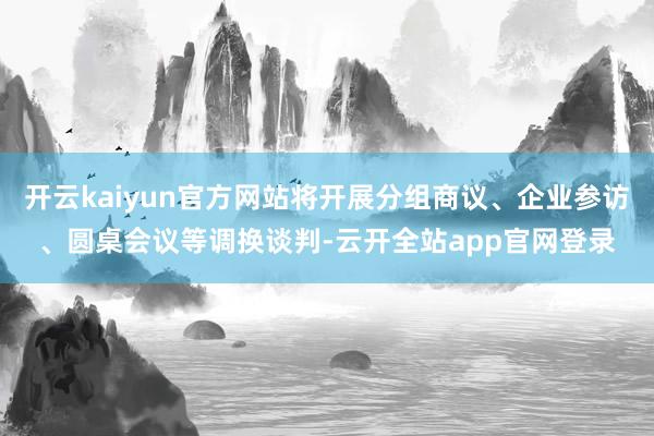 开云kaiyun官方网站将开展分组商议、企业参访、圆桌会议等调换谈判-云开全站app官网登录
