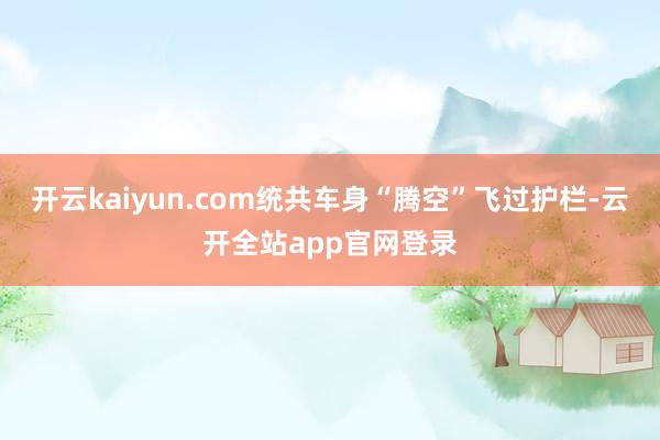 开云kaiyun.com统共车身“腾空”飞过护栏-云开全站app官网登录