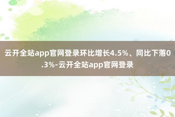 云开全站app官网登录环比增长4.5%、同比下落0.3%-云开全站app官网登录