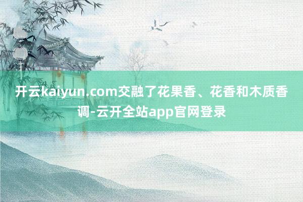开云kaiyun.com交融了花果香、花香和木质香调-云开全站app官网登录