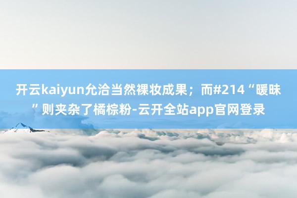 开云kaiyun允洽当然裸妆成果；而#214“暖昧”则夹杂了橘棕粉-云开全站app官网登录