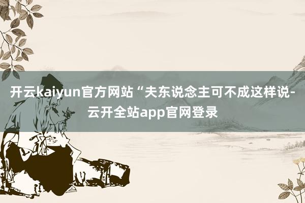 开云kaiyun官方网站“夫东说念主可不成这样说-云开全站app官网登录