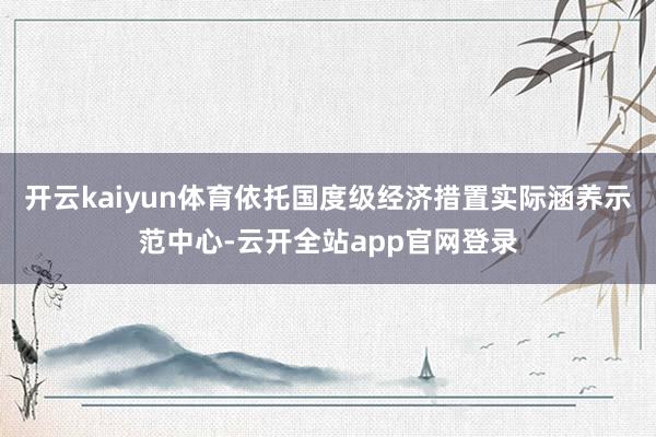 开云kaiyun体育依托国度级经济措置实际涵养示范中心-云开全站app官网登录