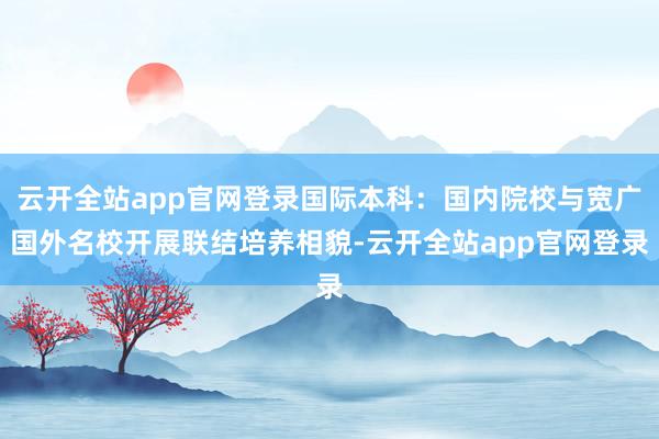 云开全站app官网登录国际本科：国内院校与宽广国外名校开展联结培养相貌-云开全站app官网登录