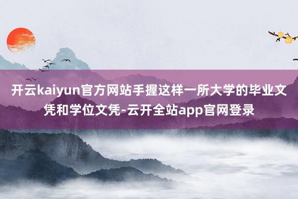 开云kaiyun官方网站手握这样一所大学的毕业文凭和学位文凭-云开全站app官网登录