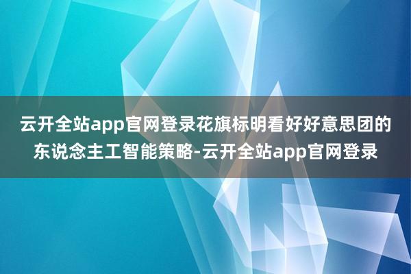 云开全站app官网登录　　花旗标明看好好意思团的东说念主工智能策略-云开全站app官网登录