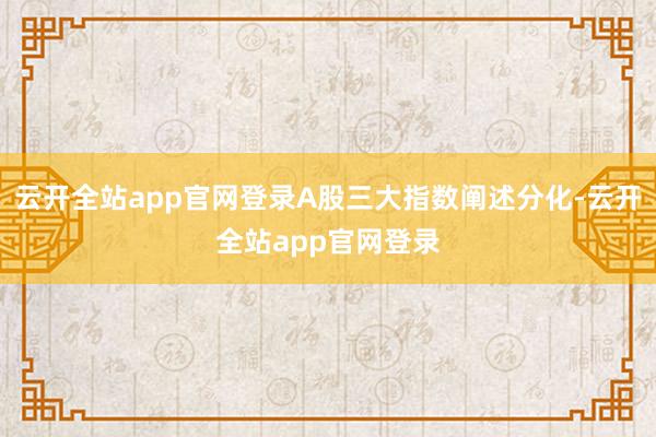 云开全站app官网登录A股三大指数阐述分化-云开全站app官网登录