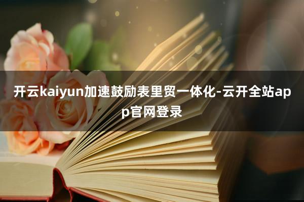 开云kaiyun加速鼓励表里贸一体化-云开全站app官网登录