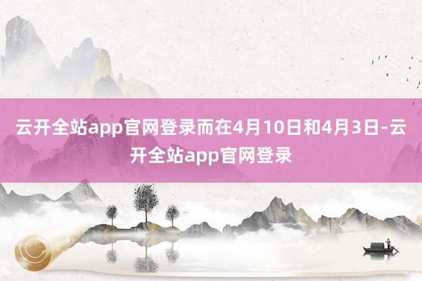 云开全站app官网登录而在4月10日和4月3日-云开全站app官网登录