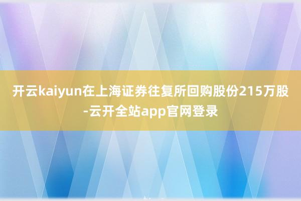 开云kaiyun在上海证券往复所回购股份215万股-云开全站app官网登录