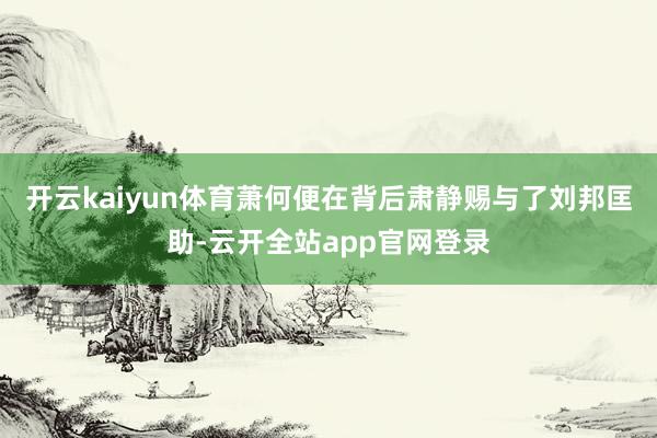 开云kaiyun体育萧何便在背后肃静赐与了刘邦匡助-云开全站app官网登录