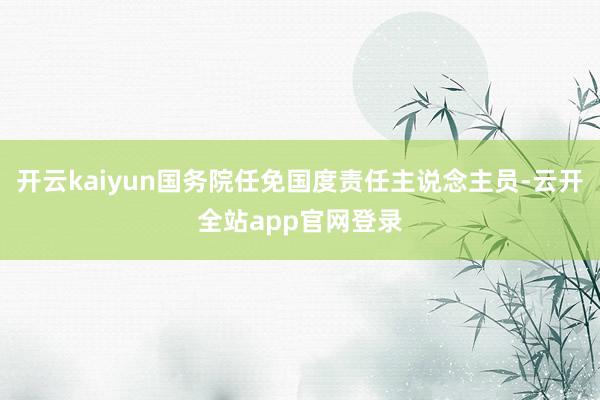 开云kaiyun国务院任免国度责任主说念主员-云开全站app官网登录