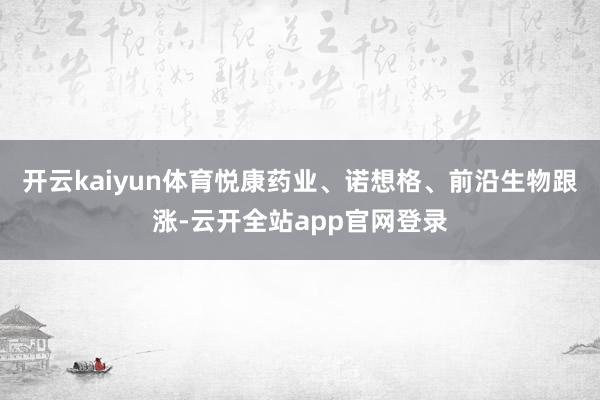 开云kaiyun体育悦康药业、诺想格、前沿生物跟涨-云开全站app官网登录