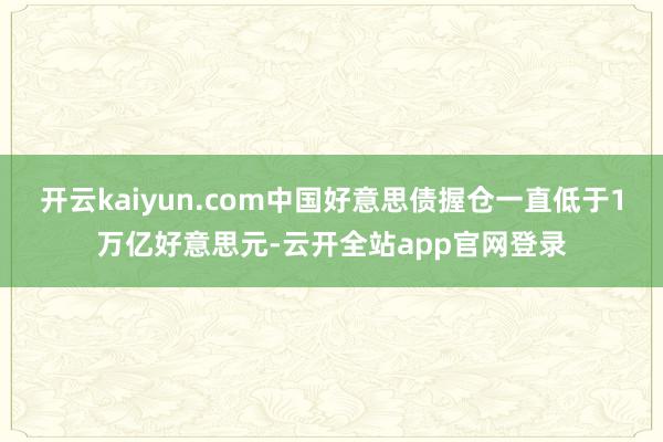 开云kaiyun.com中国好意思债握仓一直低于1万亿好意思元-云开全站app官网登录