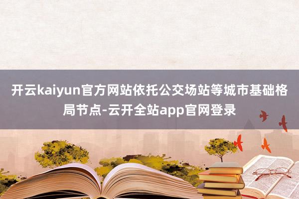 开云kaiyun官方网站依托公交场站等城市基础格局节点-云开全站app官网登录