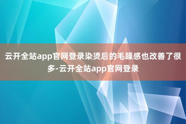 云开全站app官网登录染烫后的毛躁感也改善了很多-云开全站app官网登录