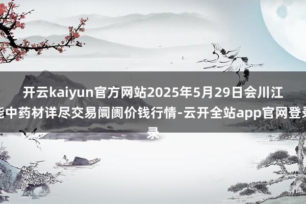 开云kaiyun官方网站2025年5月29日会川江能中药材详尽交易阛阓价钱行情-云开全站app官网登录