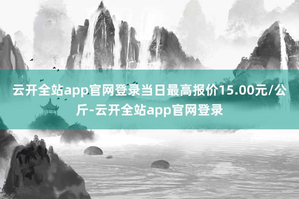 云开全站app官网登录当日最高报价15.00元/公斤-云开全站app官网登录