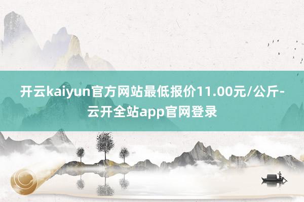 开云kaiyun官方网站最低报价11.00元/公斤-云开全站app官网登录