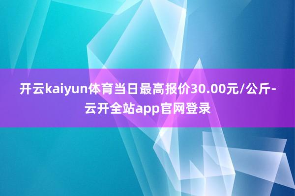 开云kaiyun体育当日最高报价30.00元/公斤-云开全站app官网登录