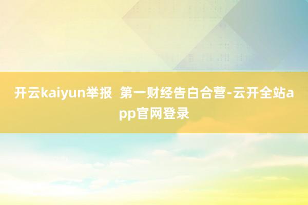 开云kaiyun举报  第一财经告白合营-云开全站app官网登录