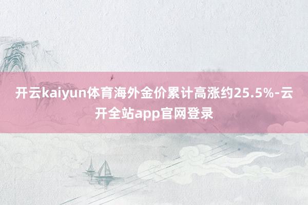 开云kaiyun体育海外金价累计高涨约25.5%-云开全站app官网登录