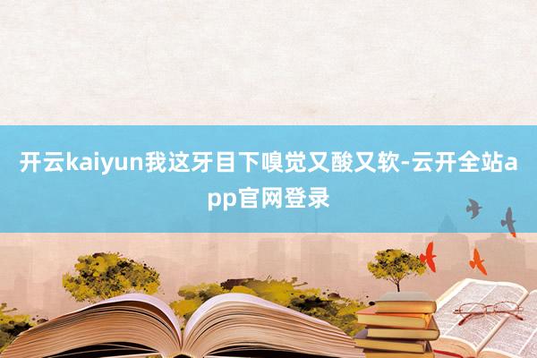 开云kaiyun我这牙目下嗅觉又酸又软-云开全站app官网登录