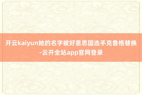 开云kaiyun她的名字被好意思国选手克鲁格替换-云开全站app官网登录