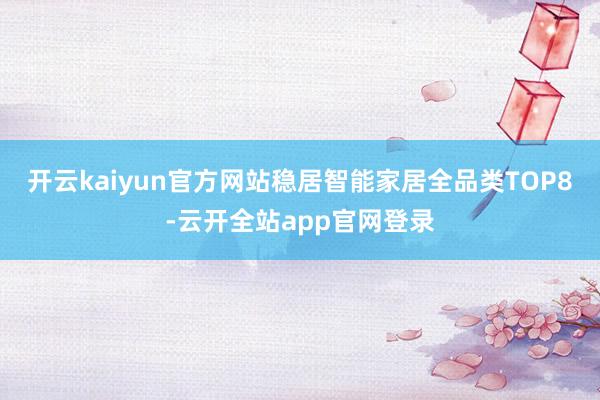 开云kaiyun官方网站稳居智能家居全品类TOP8-云开全站app官网登录