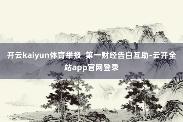 开云kaiyun体育举报  第一财经告白互助-云开全站app官网登录