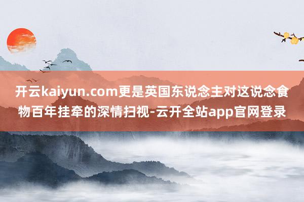 开云kaiyun.com更是英国东说念主对这说念食物百年挂牵的深情扫视-云开全站app官网登录