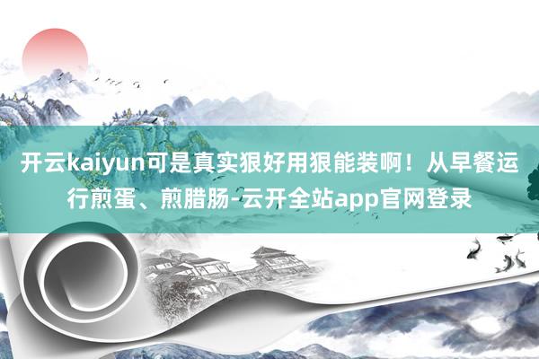 开云kaiyun可是真实狠好用狠能装啊！从早餐运行煎蛋、煎腊肠-云开全站app官网登录