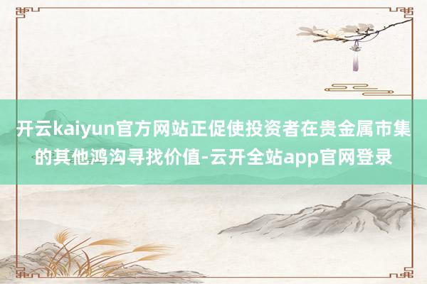 开云kaiyun官方网站正促使投资者在贵金属市集的其他鸿沟寻找价值-云开全站app官网登录