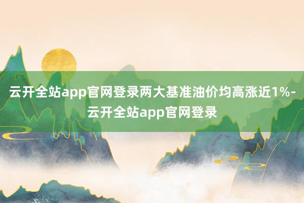 云开全站app官网登录两大基准油价均高涨近1%-云开全站app官网登录