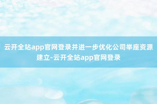 云开全站app官网登录并进一步优化公司举座资源建立-云开全站app官网登录