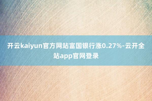 开云kaiyun官方网站富国银行涨0.27%-云开全站app官网登录