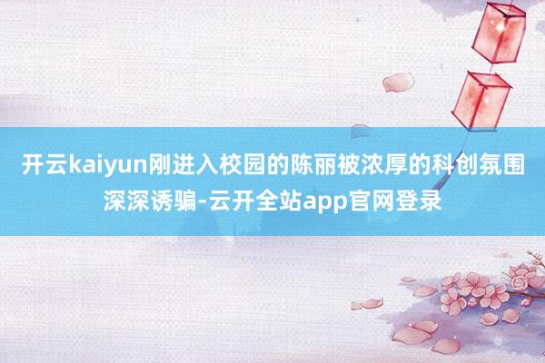 开云kaiyun刚进入校园的陈丽被浓厚的科创氛围深深诱骗-云开全站app官网登录