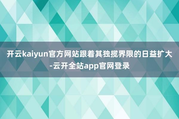 开云kaiyun官方网站跟着其独揽界限的日益扩大-云开全站app官网登录