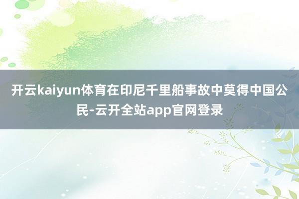 开云kaiyun体育在印尼千里船事故中莫得中国公民-云开全站app官网登录