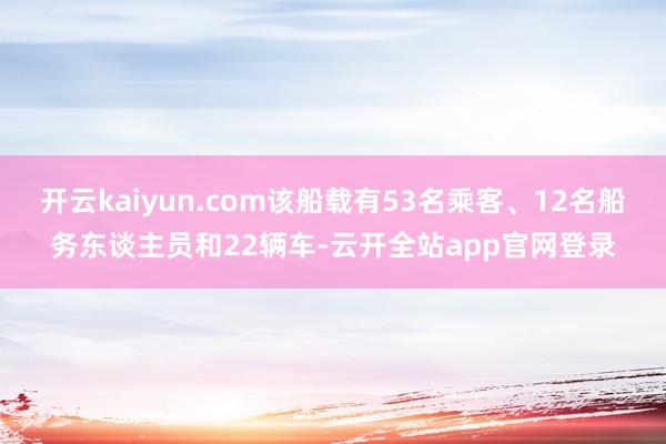 开云kaiyun.com该船载有53名乘客、12名船务东谈主员和22辆车-云开全站app官网登录