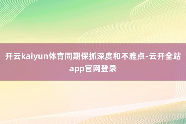 开云kaiyun体育同期保抓深度和不雅点-云开全站app官网登录